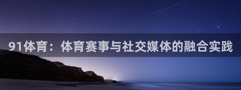 91体育：体育赛事与社交媒体的融合实践