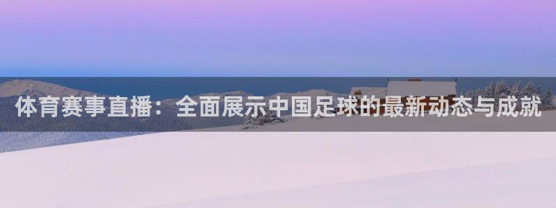 体育赛事直播：全面展示中国足球的最新动态与成就
