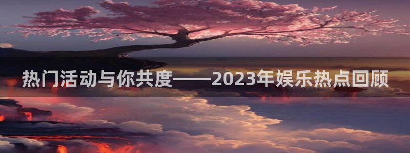 热门活动与你共度——2023年娱乐热点回顾